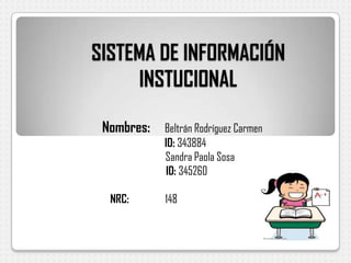 SISTEMA DE INFORMACIÓN
INSTUCIONAL
Nombres: Beltrán Rodríguez Carmen
ID: 343884
Sandra Paola Sosa
ID: 345260
NRC: 148
 
