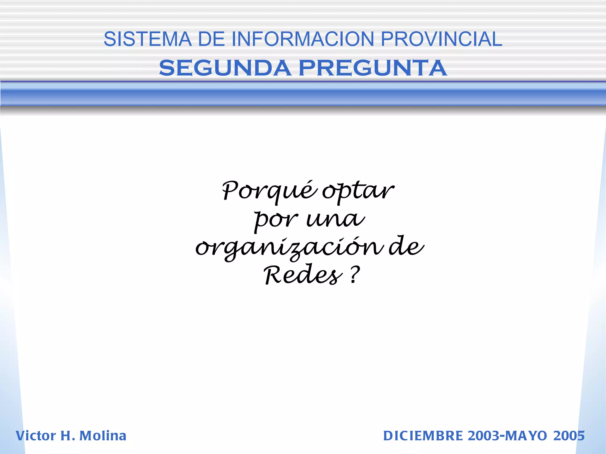 SISTEMA DE INFORMACION PROVINCIAL   SEGUNDA PREGUNTA Porqué optar  por una  organización de  Redes ? Victor H. Molina  DICIEMBRE 2003-MAYO 2005 