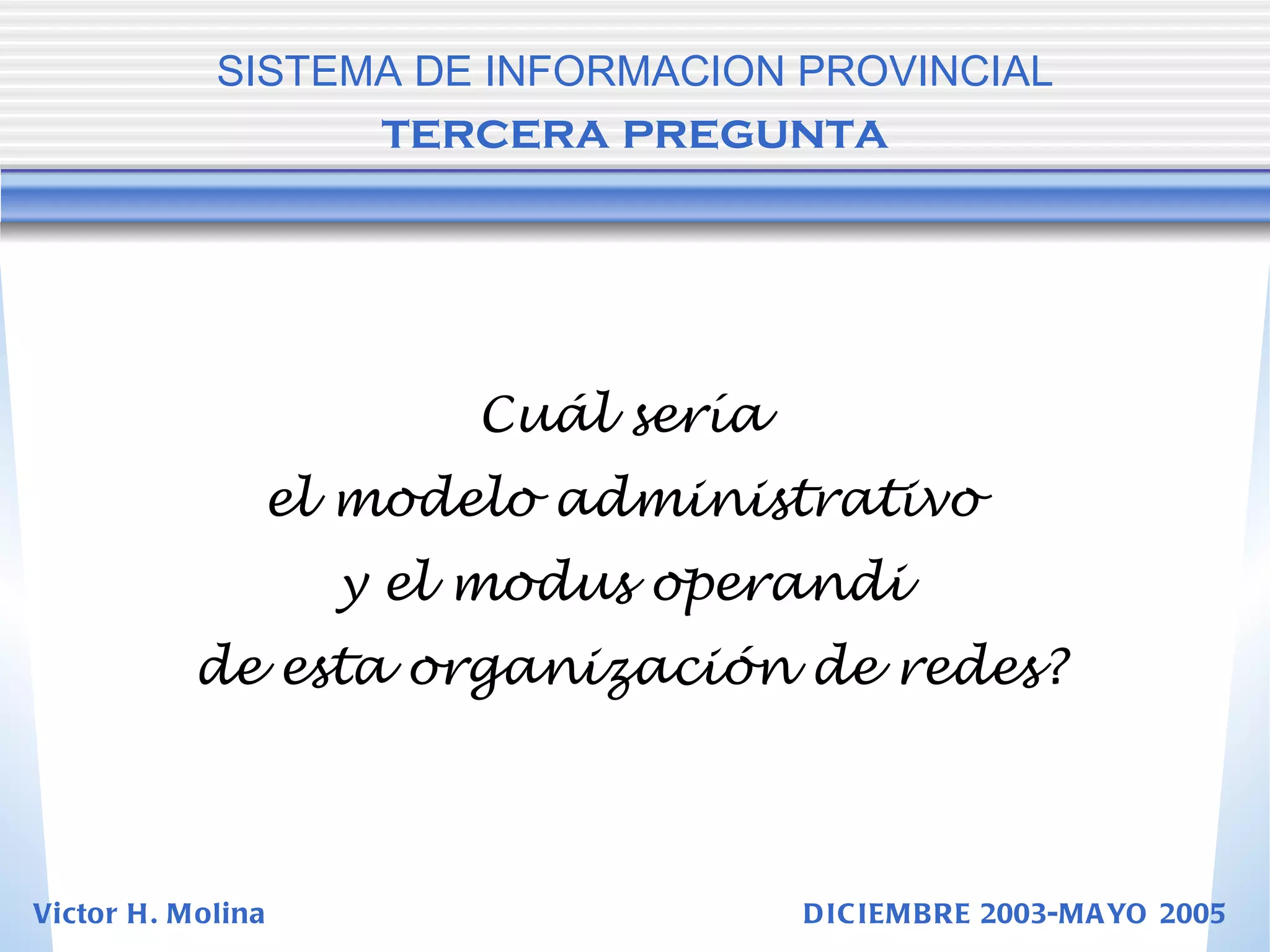 Cuál sería  el modelo administrativo  y el modus operandi  de esta organización de redes? SISTEMA DE INFORMACION PROVINCIAL   tercera pregunta Victor H. Molina  DICIEMBRE 2003-MAYO 2005 