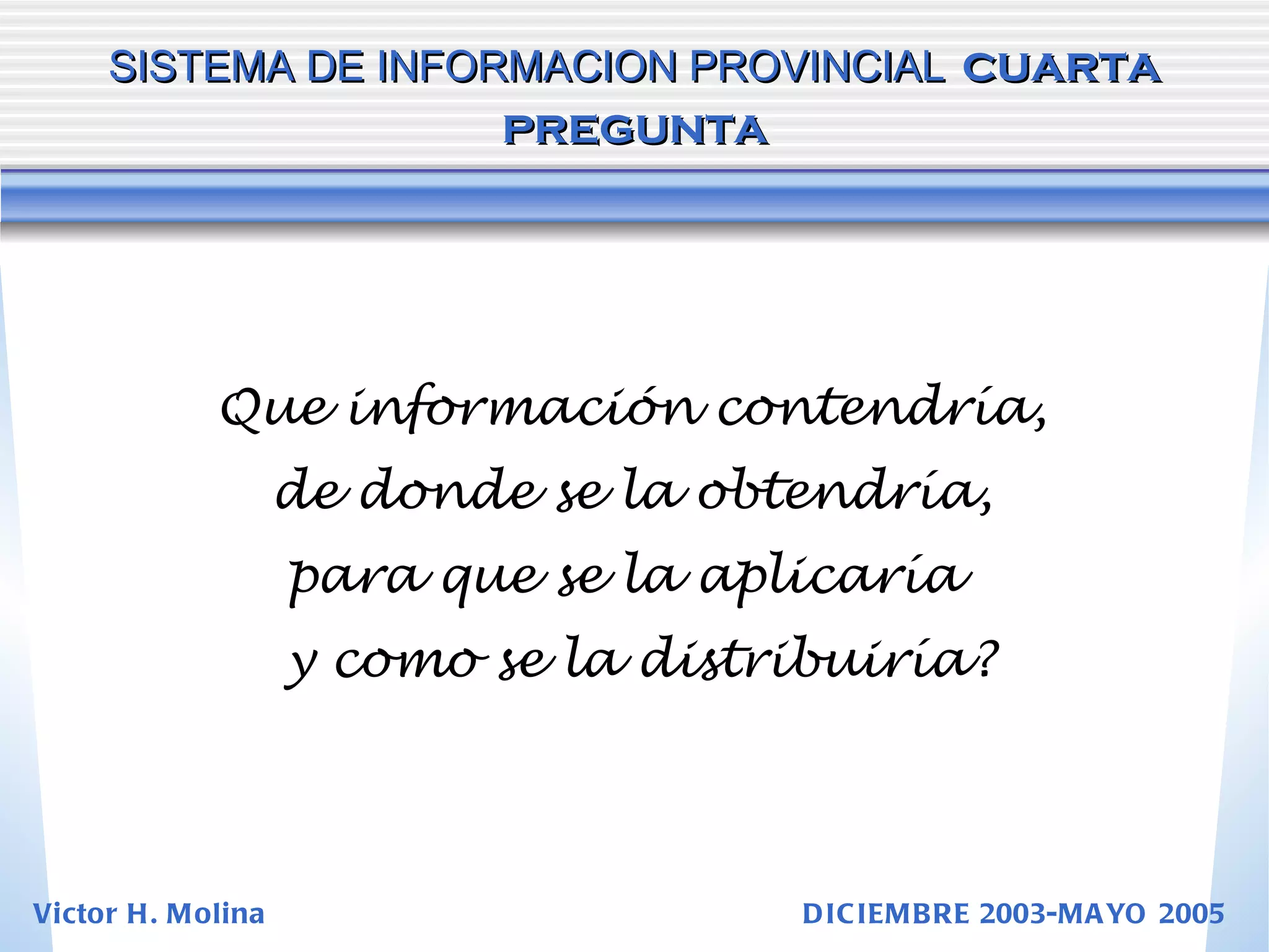 Que información contendría,  de donde se la obtendría,  para que se la aplicaría  y como se la distribuiría? SISTEMA DE INFORMACION PROVINCIAL   cuarta pregunta Victor H. Molina  DICIEMBRE 2003-MAYO 2005 