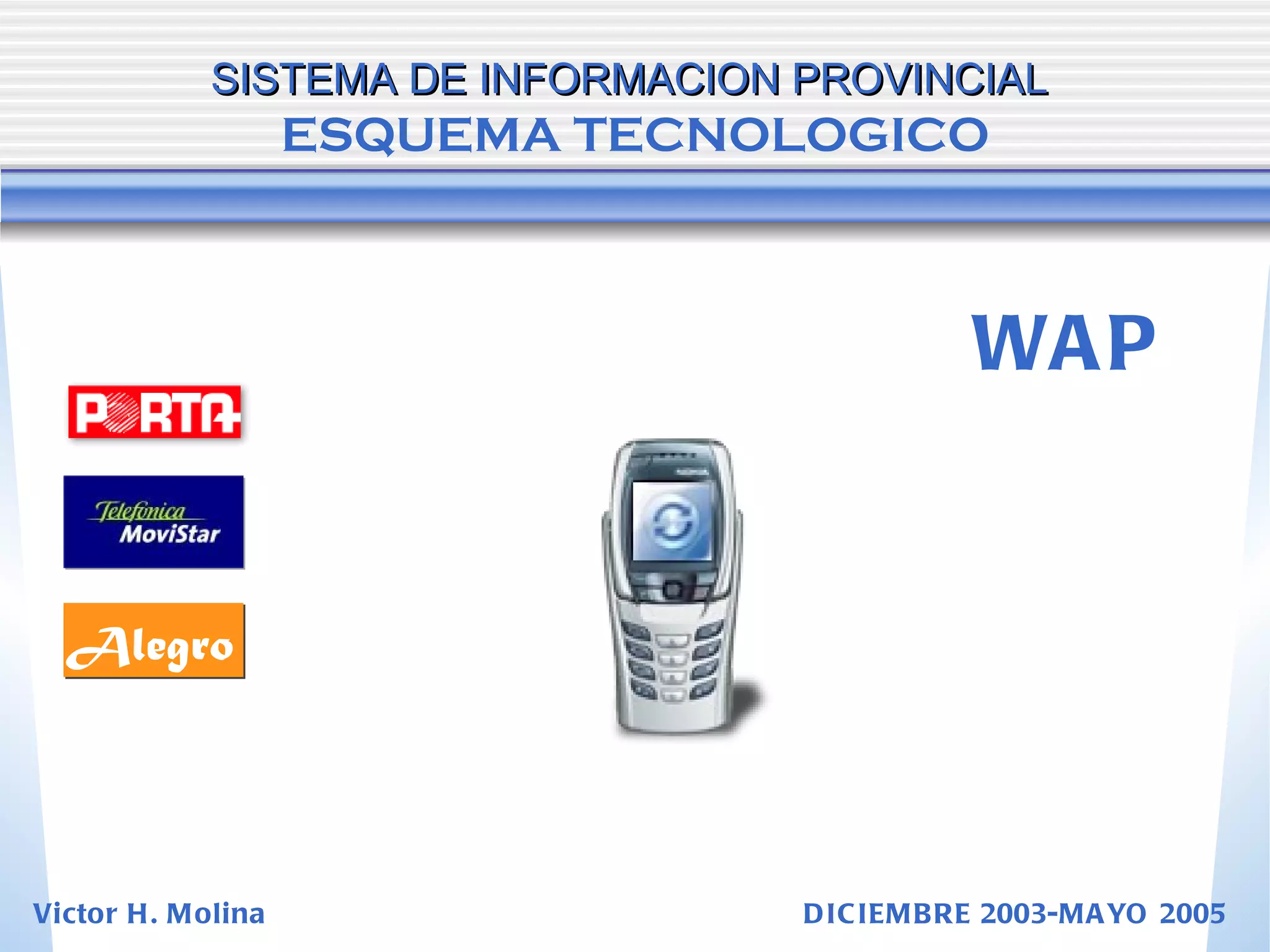 SISTEMA DE INFORMACION PROVINCIAL   ESQUEMA TECNOLOGICO WAP Alegro Victor H. Molina  DICIEMBRE 2003-MAYO 2005 