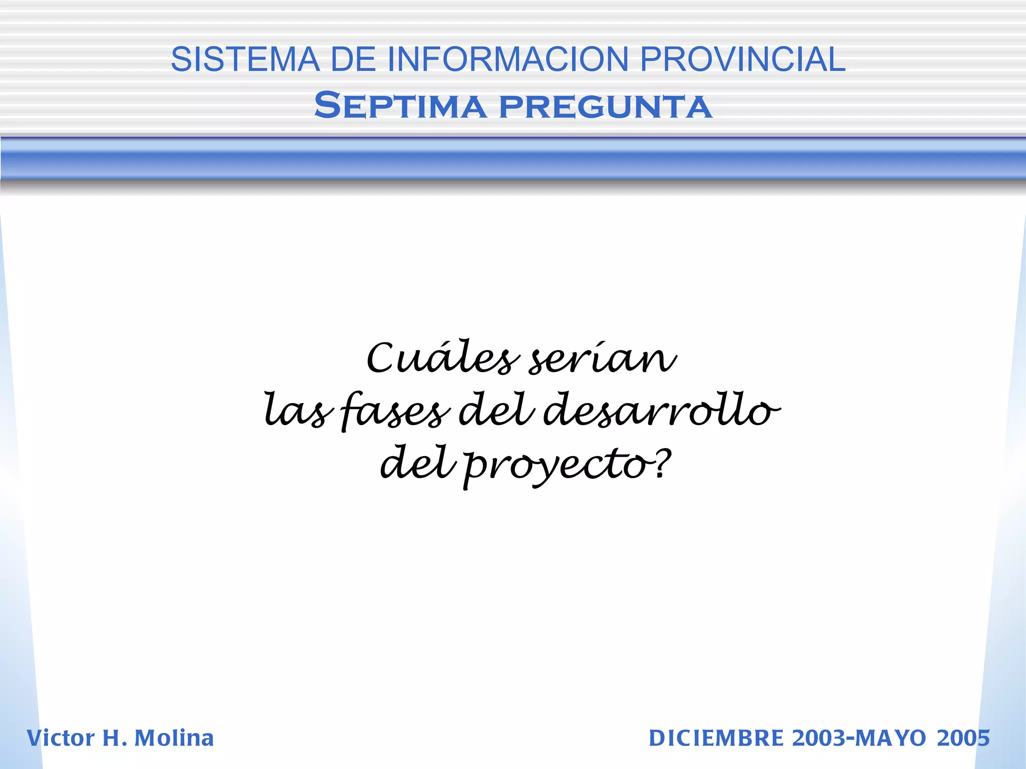 Cuáles serían  las fases del desarrollo  del proyecto? SISTEMA DE INFORMACION PROVINCIAL   Septima pregunta Victor H. Molina  DICIEMBRE 2003-MAYO 2005 