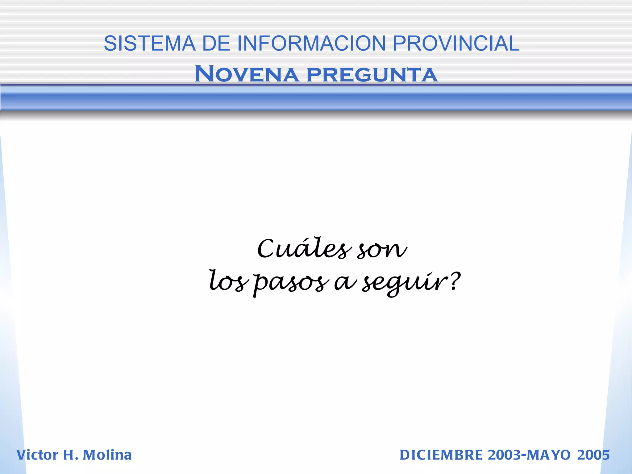 Cuáles son  los pasos a seguir? SISTEMA DE INFORMACION PROVINCIAL   Novena pregunta Victor H. Molina  DICIEMBRE 2003-MAYO 2005 