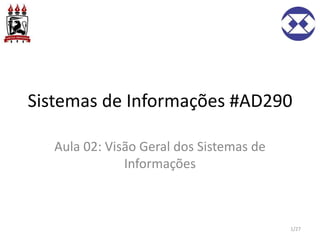 Sistemas de Informações #AD290
Aula 02: Visão Geral dos Sistemas de
Informações
1/27
 