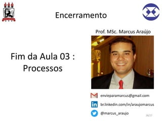 Encerramento
Fim da Aula 03 :
Processos
Prof. MSc. Marcus Araújo
envieparamarcus@gmail.com
br.linkedin.com/in/araujomarcus
@marcus_araujo 28/27
 