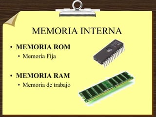 MEMORIA INTERNA
• MEMORIA ROM
• Memoria Fija
• MEMORIA RAM
• Memoria de trabajo
 