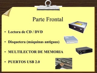 Parte Frontal
• Lectora de CD / DVD
• Disquetera (máquinas antiguas)
• MULTILECTOR DE MEMORIA
• PUERTOS USB 2.0
 