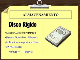 ALMACENAMIENTO
ALMACENAMIENTO PRIMARIO
•Sistema Operativo Windows
•Aplicaciones, soportes y Driver
•CAPACIDAD:
•40 GB Y 1 Terabyte.-
 