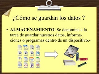 ¿Cómo se guardan los datos ?
• ALMACENAMIENTO: Se denomina a la
tarea de guardar nuestros datos, informa-
ciones o programas dentro de un dispositivo.-
 