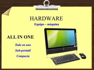 HARDWARE
Equipo – máquina
ALL IN ONE
Todo en uno
Sub-portatil
Compacta
 