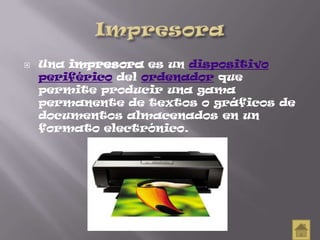 Una impresora es un dispositivo
periférico del ordenador que
permite producir una gama
permanente de textos o gráficos de
documentos almacenados en un
formato electrónico.
 
