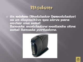  Un módem (Modulador Demodulador)
es un dispositivo que sirve para
enviar una señal
llamada moduladora mediante otra
señal llamada portadora.
 