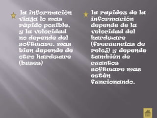 la información
viaja lo mas
rápido posible,
y la velocidad
no depende del
software, mas
bien depende de
otro hardware
(buses)
la rapidez de la
información
depende de la
velocidad del
hardware
(frecuencias de
reloj) y depende
también de
cuantos
software mas
estén
funcionando.
 