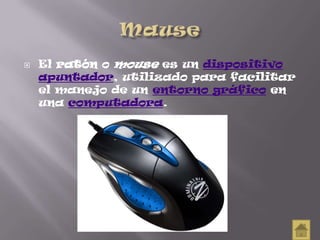  El ratón o mouse es un dispositivo
apuntador, utilizado para facilitar
el manejo de un entorno gráfico en
una computadora.
 