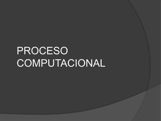 PROCESO
COMPUTACIONAL
 