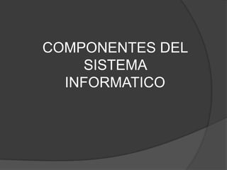 COMPONENTES DEL
SISTEMA
INFORMATICO
 