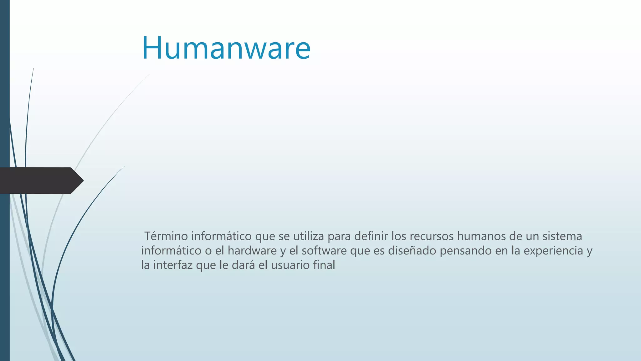 Humanware
Término informático que se utiliza para definir los recursos humanos de un sistema
informático o el hardware y el software que es diseñado pensando en la experiencia y
la interfaz que le dará el usuario final
 