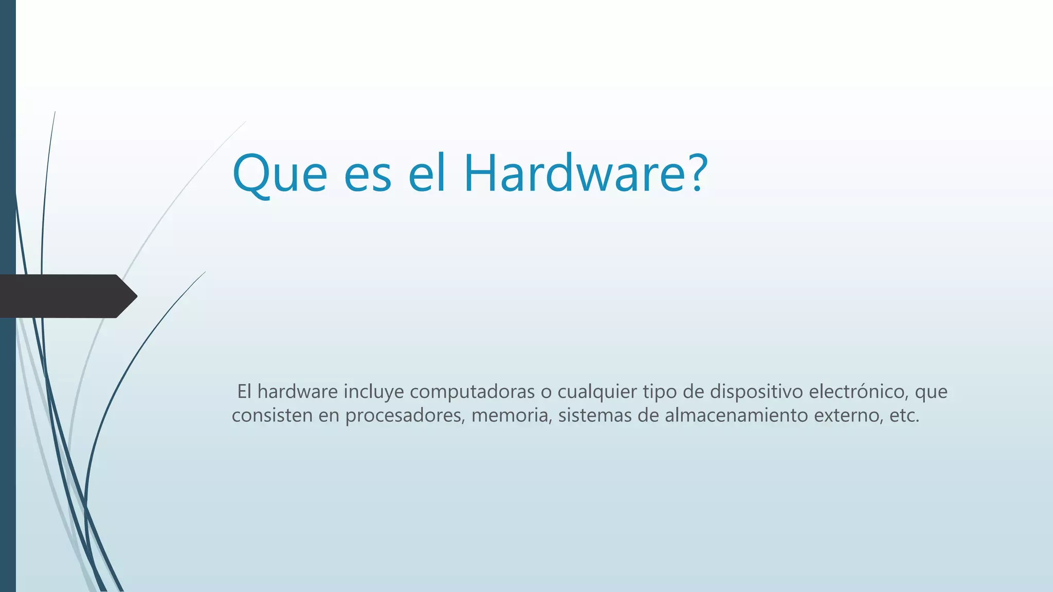 Que es el Hardware?
El hardware incluye computadoras o cualquier tipo de dispositivo electrónico, que
consisten en procesadores, memoria, sistemas de almacenamiento externo, etc.
 