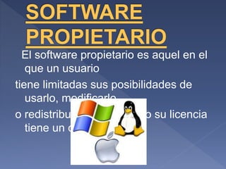 El software propietario es aquel en el
que un usuario
tiene limitadas sus posibilidades de
usarlo, modificarlo
o redistribuirlo, y a menudo su licencia
tiene un coste.
 