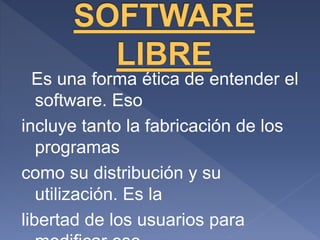 Es una forma ética de entender el
software. Eso
incluye tanto la fabricación de los
programas
como su distribución y su
utilización. Es la
libertad de los usuarios para
 