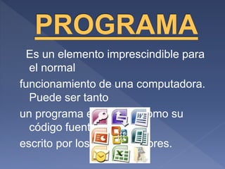 Es un elemento imprescindible para
el normal
funcionamiento de una computadora.
Puede ser tanto
un programa ejecutable como su
código fuente, que es
escrito por los programadores.
 