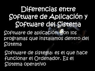 Software de aplicación: Son los
programas que instalamos dentro del
Sistema
Software de sistema: es el que hace
funcionar el Ordenador. Es el
Sistema operativo
 