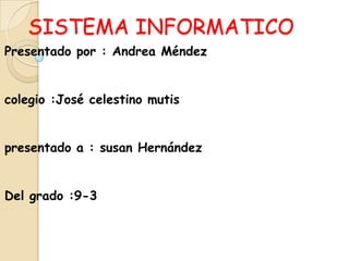 SISTEMA INFORMATICO
Presentado por : Andrea Méndez
colegio :José celestino mutis
presentado a : susan Hernández
Del grado :9-3
 