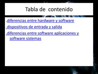 Tabla de contenido
.diferencias entre hardware y software
.dispositivos de entrada y salida
.diferencias entre software aplicaciones y
software sistemas
 
