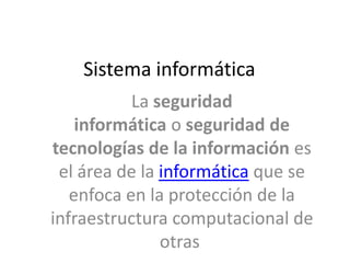Sistema informática
La seguridad
informática o seguridad de
tecnologías de la información es
el área de la informática que se
enfoca en la protección de la
infraestructura computacional de
otras

 