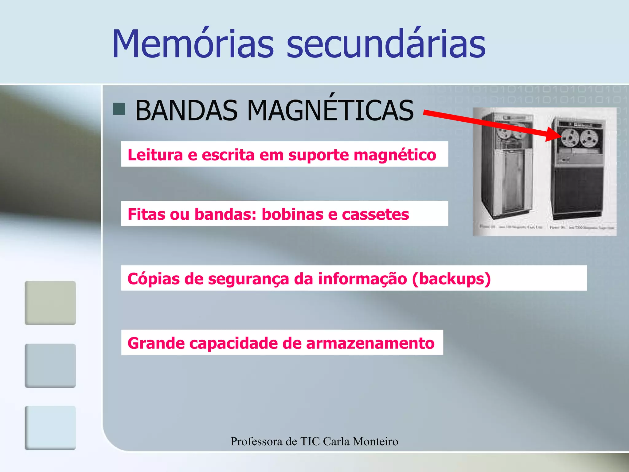 Memórias secundárias BANDAS MAGNÉTICAS Leitura e escrita em suporte magnético Fitas ou bandas: bobinas e cassetes  Cópias de segurança da informação (backups) Grande capacidade de armazenamento Professora de TIC Carla Monteiro 