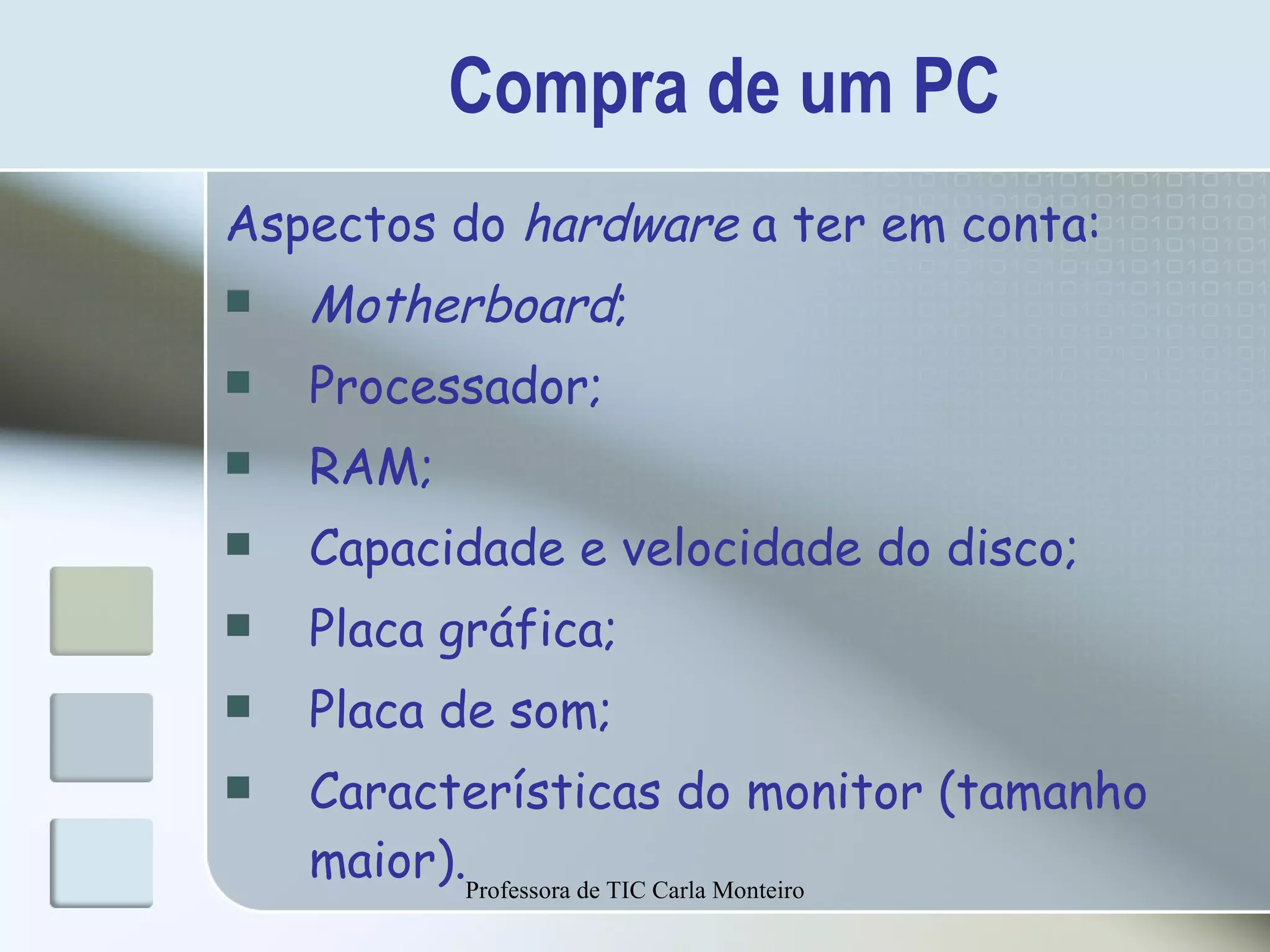 Compra de um PC Aspectos do  hardware  a ter em conta: Motherboard ; Processador; RAM; Capacidade e velocidade do disco; Placa gráfica; Placa de som; Características do monitor (tamanho maior). Professora de TIC Carla Monteiro 