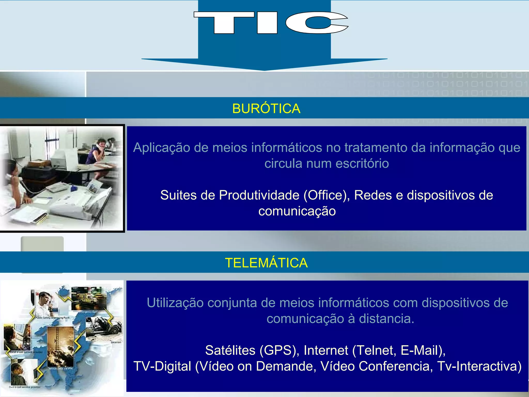 BURÓTICA TELEMÁTICA Aplicação de meios informáticos no tratamento da informação que circula num escritório Suites de Produtividade (Office), Redes e dispositivos de comunicação   TIC Utilização conjunta de meios informáticos com dispositivos de comunicação à distancia. Satélites (GPS), Internet (Telnet, E-Mail),  TV-Digital (Vídeo on Demande, Vídeo Conferencia, Tv-Interactiva) 