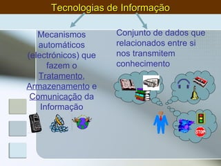 Conjunto de dados que relacionados entre si nos transmitem conhecimento Mecanismos automáticos (electrónicos) que fazem o  Tratamento ,  Armazenamento  e  Comunicação  da Informação Tecnologias de Informação 