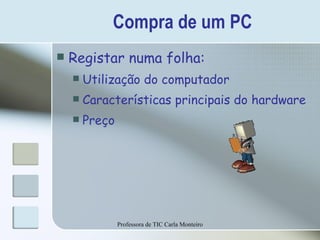 Compra de um PC Registar numa folha: Utilização do computador Características principais do hardware Preço Professora de TIC Carla Monteiro 
