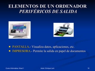 ELEMENTOS DE UN ORDENADOR   PERIFÉRICOS DE SALIDA PANTALLA .- Visualiza datos, aplicaciones, etc. IMPRESORA .- Permite la salida en papel de documentos 