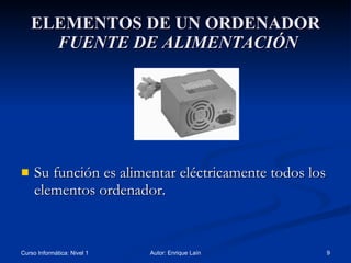 ELEMENTOS DE UN ORDENADOR   FUENTE DE ALIMENTACIÓN Su función es alimentar eléctricamente todos los elementos ordenador. 