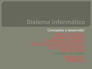 Conceptos a desarrollar:
•Dato e información.
•Hardware y software.
•Clasificación de software.
•Riesgos de un sistema informático.
•Proceso computacional.
•Sistema binario.
•Unidades de medida.
• Digitalización.
Bibliografía.
 