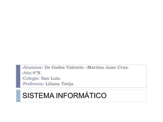 SISTEMA INFORMÁTICO
•Alumnos: De Godos Valentín –Martino Juan Cruz.
•Año:4ºN.
•Colegio: San Luis.
•Profesora: Liliana Torija.
 