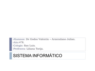SISTEMA INFORMÁTICO
•Alumnos: De Godos Valentín – Armendano Julian.
•Año:4ºN.
•Colegio: San Luis.
•Profesora: Liliana Torija.
 