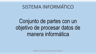 SISTEMA INFORMÁTICO
Conjunto de partes con un
objetivo de procesar datos de
manera informática
Ramírez Juan Cruz y De la Fuente Francisco
 