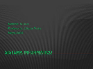 SISTEMA INFORMÁTICO
Materia: NTICx
Profesor/a: Liliana Torija
Mayo 2015
 