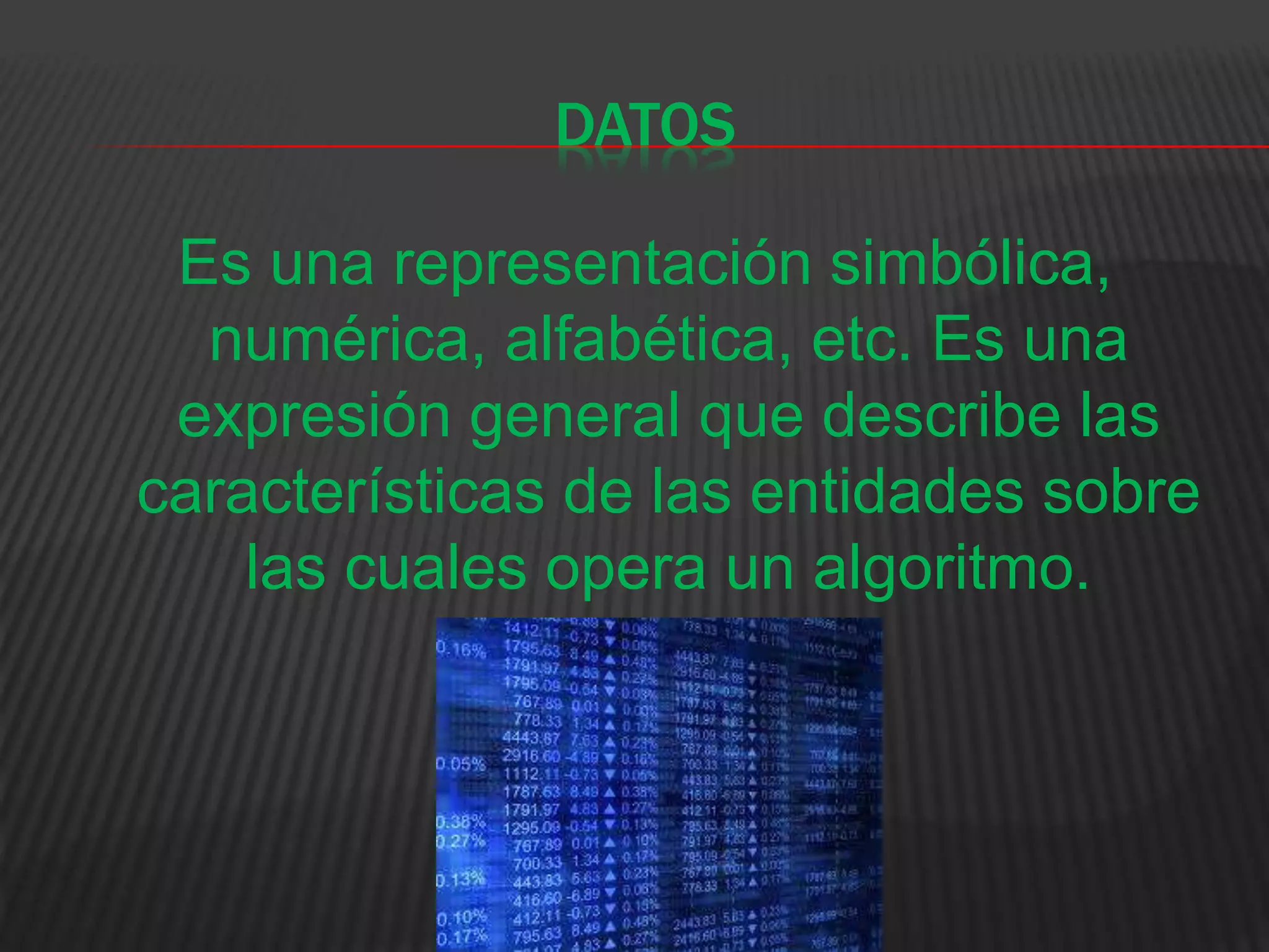 DATOS
Es una representación simbólica,
numérica, alfabética, etc. Es una
expresión general que describe las
características de las entidades sobre
las cuales opera un algoritmo.
 