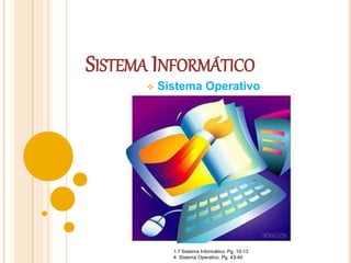 SISTEMA INFORMÁTICO
 Sistema Operativo
1.7 Sistema Informático. Pg. 10-13
4. Sistema Operativo. Pg. 43-49
 