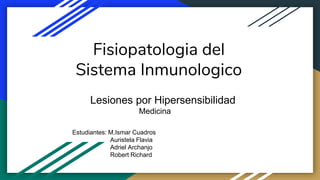 Fisiopatologia del
Sistema Inmunologico
Lesiones por Hipersensibilidad
Medicina
Estudiantes: M.Ismar Cuadros
Auristela Flavia
Adriel Archanjo
Robert Richard
 
