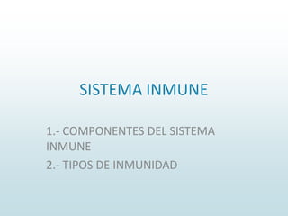 SISTEMA INMUNE
1.- COMPONENTES DEL SISTEMA
INMUNE
2.- TIPOS DE INMUNIDAD
 