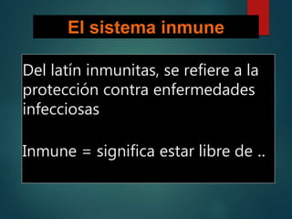 Del latín inmunitas, se refiere a la
protección contra enfermedades
infecciosas
Inmune = significa estar libre de ..
El sistema inmune
 