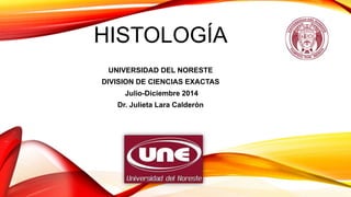 HISTOLOGÍA
UNIVERSIDAD DEL NORESTE
DIVISION DE CIENCIAS EXACTAS
Julio-Diciembre 2014
Dr. Julieta Lara Calderón
 