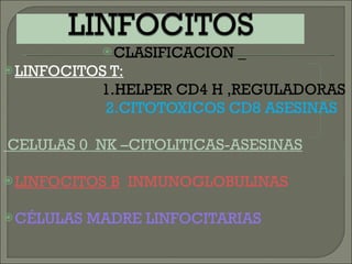 CLASIFICACION _  LINFOCITOS T:   1.HELPER CD4 H ,REGULADORAS 2.CITOTOXICOS CD8 ASESINAS CELULAS 0  NK –CITOLITICAS-ASESINAS LINFOCITOS B   INMUNOGLOBULINAS CÉLULAS MADRE LINFOCITARIAS 