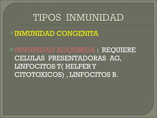 INMUNIDAD CONGENITA INMUNIDAD ADQUIRIDA  :  REQUIERE CELULAS  PRESENTADORAS  AG, LINFOCITOS T( HELPER Y CITOTOXICOS) , LINFOCITOS B. 