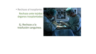 • Rechazo al trasplante:
Rechazo ante tejidos y
órganos trasplantados
Ej. Rechazo a la
trasfusión sanguínea.
 